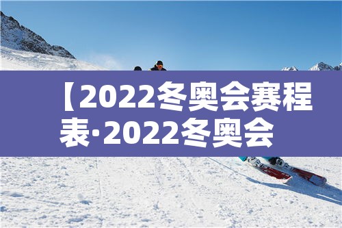 【2022冬奥会赛程表·2022冬奥会 赛程】