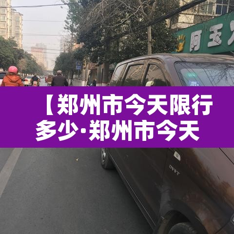 【郑州市今天限行多少·郑州市今天的限行时间多少】 【郑州市今天限行多少·郑州市今天的限行时间多少】