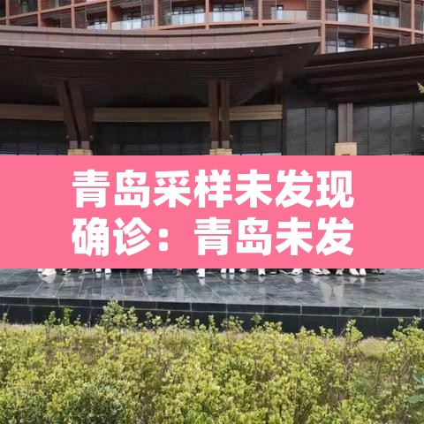 青岛采样未发现确诊:青岛未发现新增阳性 青岛采样未发现确诊:青岛未发现新增阳性