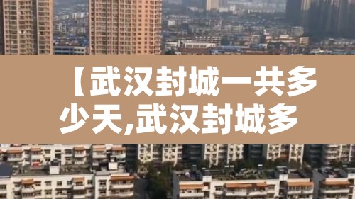 【武汉封城一共多少天,武汉封城多少天结束】 【武汉封城一共多少天,武汉封城多少天结束】