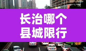 长治哪个县城限行外地车 → 2020年长治市限行外地车 长治哪个县城限行外地车 → 2020年长治市限行外地车