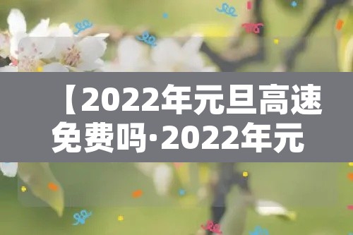 【2022年元旦高速免费吗·2022年元旦高速收费吗】 【2022年元旦高速免费吗·2022年元旦高速收费吗】