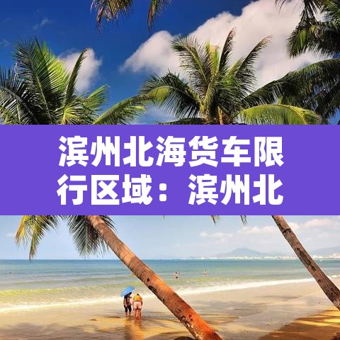 滨州北海货车限行区域：滨州北海货车限行区域有哪些