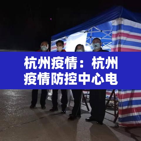 杭州疫情:杭州疫情防控中心电话号码 杭州疫情:杭州疫情防控中心电话号码