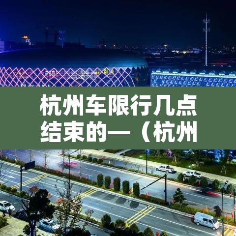 杭州车限行几点结束的—(杭州限行到几点钟结束) 杭州车限行几点结束的—(杭州限行到几点钟结束)
