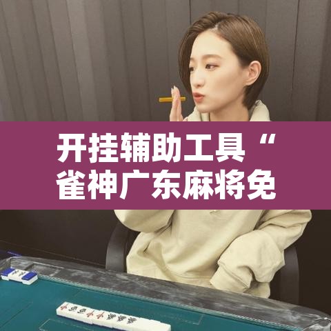 开挂辅助工具“雀神广东麻将免费开挂器下载	”其实确实有挂
