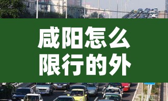 咸阳怎么限行的外地车牌—(咸阳市对外地车限号吗?) 咸阳怎么限行的外地车牌—(咸阳市对外地车限号吗?)