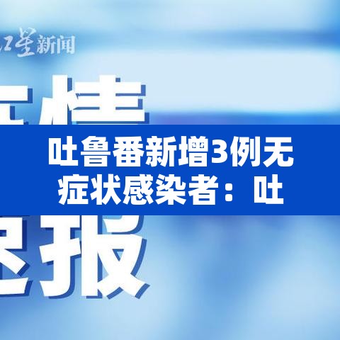 吐鲁番新增3例无症状感染者：吐鲁番新增确诊病例