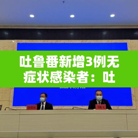 吐鲁番新增3例无症状感染者：吐鲁番新增确诊病例