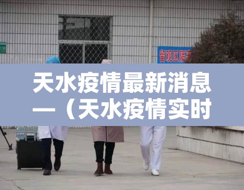 天水疫情最新消息—（天水疫情实时动态）