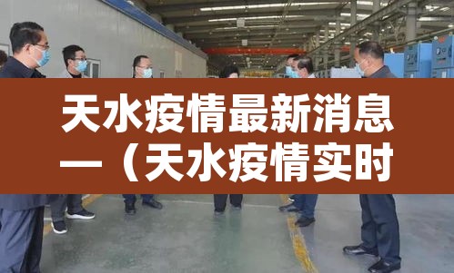 天水疫情最新消息—(天水疫情实时动态) 天水疫情最新消息—(天水疫情实时动态)