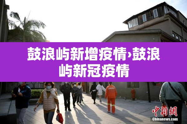 鼓浪屿新增疫情›鼓浪屿新冠疫情 鼓浪屿新增疫情›鼓浪屿新冠疫情