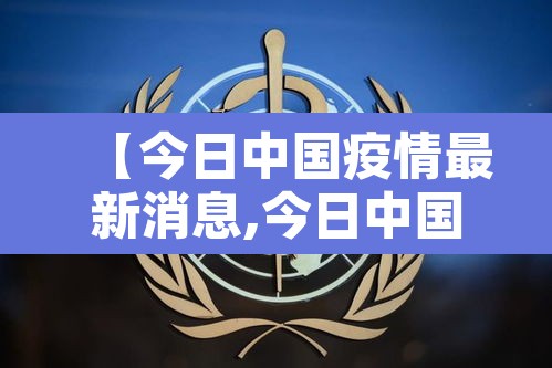 【今日中国疫情最新消息,今日中国疫情最新消息新增病例】 【今日中国疫情最新消息,今日中国疫情最新消息新增病例】