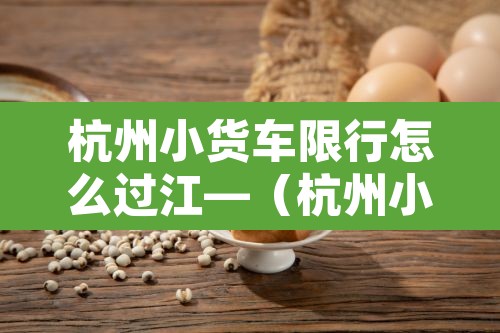 杭州小货车限行怎么过江—（杭州小货车限行时间）