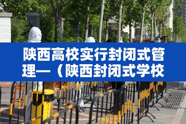 陕西高校实行封闭式管理—(陕西封闭式学校) 陕西高校实行封闭式管理—(陕西封闭式学校)