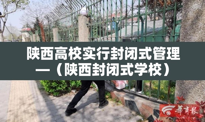 陕西高校实行封闭式管理—(陕西封闭式学校) 陕西高校实行封闭式管理—(陕西封闭式学校)