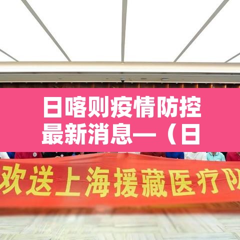 日喀则疫情防控最新消息—(日喀则疫情防控最新政策) 日喀则疫情防控最新消息—(日喀则疫情防控最新政策)
