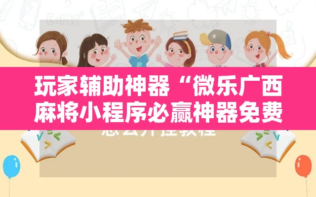 玩家辅助神器“微乐广西麻将小程序必赢神器免费安装”开挂辅助脚本+详细开挂安装教程