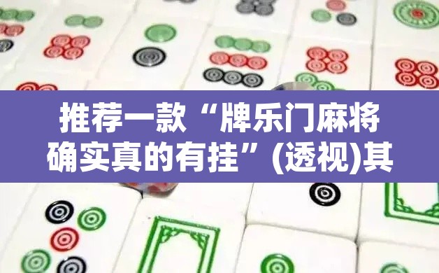 推荐一款“牌乐门麻将确实真的有挂”(透视)其实确实有挂