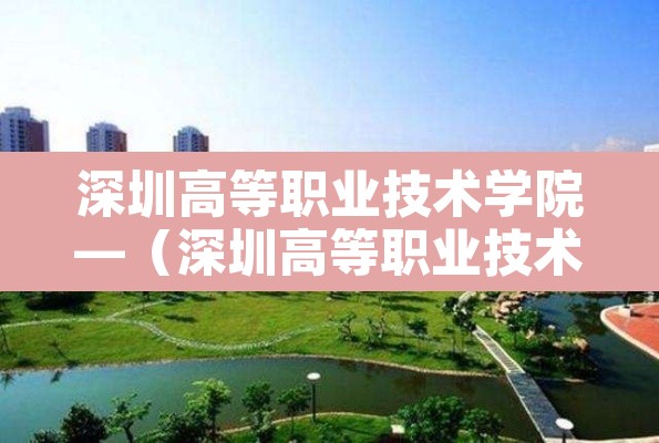 深圳高等职业技术学院—(深圳高等职业技术学院官网) 深圳高等职业技术学院—(深圳高等职业技术学院官网)
