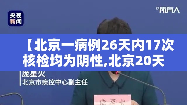 【北京一病例26天内17次核检均为阴性,北京20天确诊328例】 【北京一病例26天内17次核检均为阴性,北京20天确诊328例】