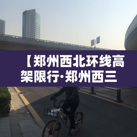 【郑州西北环线高架限行·郑州西三环北站高速口货车禁行吗】 【郑州西北环线高架限行·郑州西三环北站高速口货车禁行吗】