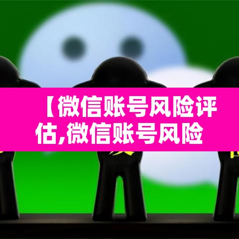 【微信账号风险评估,微信账号风险评估是什么意思】