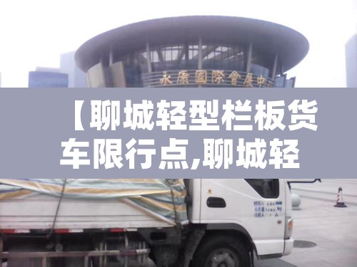 【聊城轻型栏板货车限行点,聊城轻型栏板货车限行点在哪】