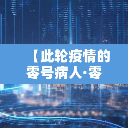 【此轮疫情的零号病人·零号病人新冠】 【此轮疫情的零号病人·零号病人新冠】