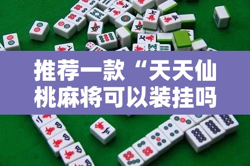 推荐一款“天天仙桃麻将可以装挂吗”其实确实有挂