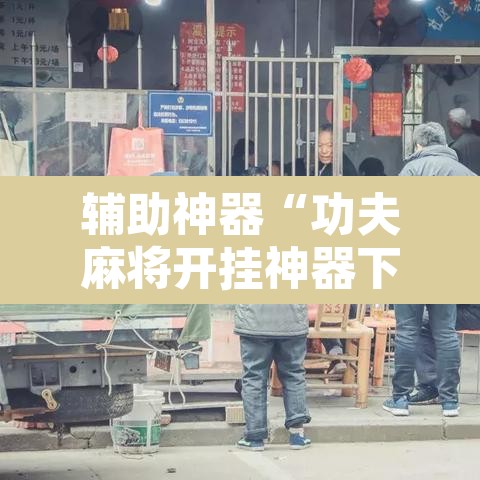 辅助神器“功夫麻将开挂神器下载透视	”开挂辅助脚本+详细开挂安装教程