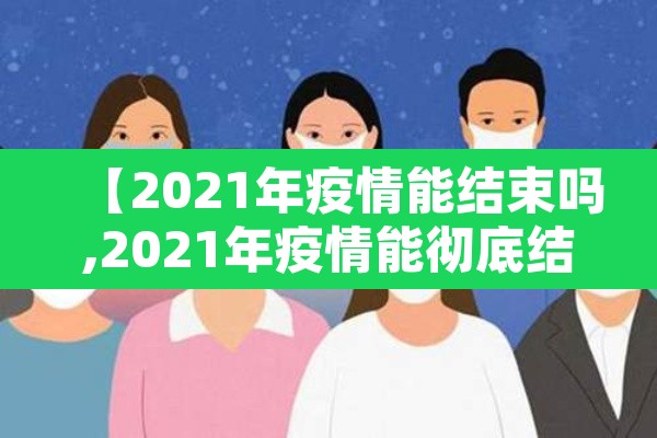 【2021年疫情能结束吗,2021年疫情能彻底结束吗】