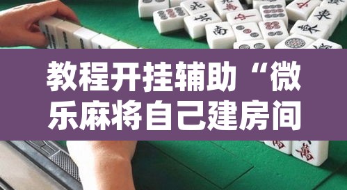 教程开挂辅助“微乐麻将自己建房间怎么赢”(透视)其实确实有挂