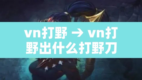 vn打野 → vn打野出什么打野刀 vn打野 → vn打野出什么打野刀