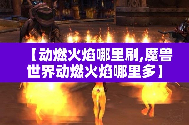 【动燃火焰哪里刷,魔兽世界动燃火焰哪里多】