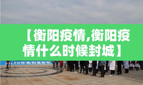 【衡阳疫情,衡阳疫情什么时候封城】 【衡阳疫情,衡阳疫情什么时候封城】