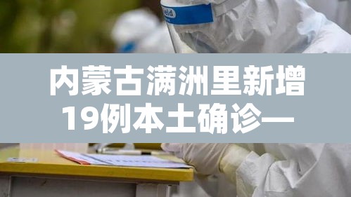 内蒙古满洲里新增19例本土确诊—(内蒙古满洲里新冠疫情) 内蒙古满洲里新增19例本土确诊—(内蒙古满洲里新冠疫情)