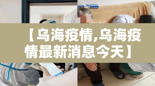 【乌海疫情,乌海疫情最新消息今天】 【乌海疫情,乌海疫情最新消息今天】