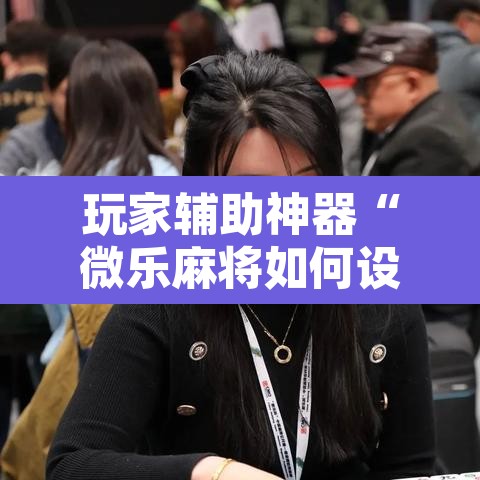 玩家辅助神器“微乐麻将如何设置才能赢”其实确实有挂