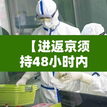 【进返京须持48小时内核酸阴性证明,进京返京人员核酸检测证明最新规定】 【进返京须持48小时内核酸阴性证明,进京返京人员核酸检测证明最新规定】