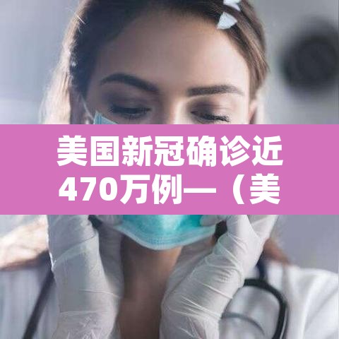 美国新冠确诊近470万例—(美国新冠确诊近470万例了吗) 美国新冠确诊近470万例—(美国新冠确诊近470万例了吗)