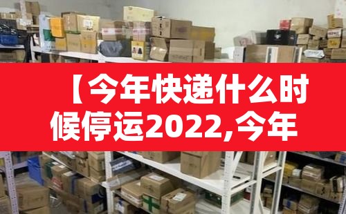 【今年快递什么时候停运2022,今年快递什么时候停运2022年】