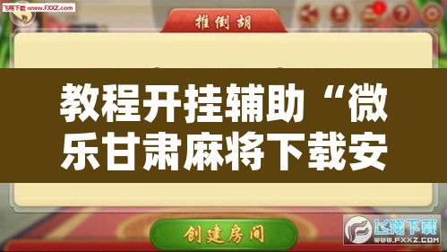 教程开挂辅助“微乐甘肃麻将下载安装最新版”附辅助神器开挂脚本详细步骤