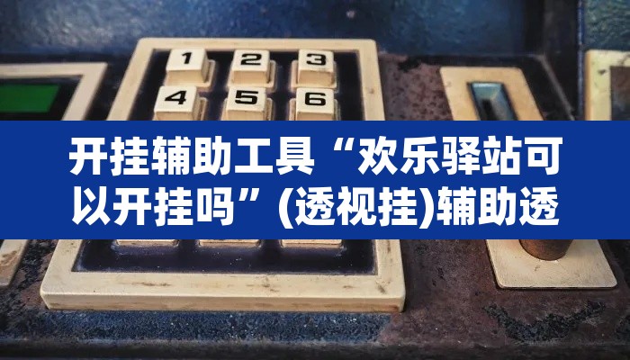 开挂辅助工具“欢乐驿站可以开挂吗”(透视挂)辅助透视教程