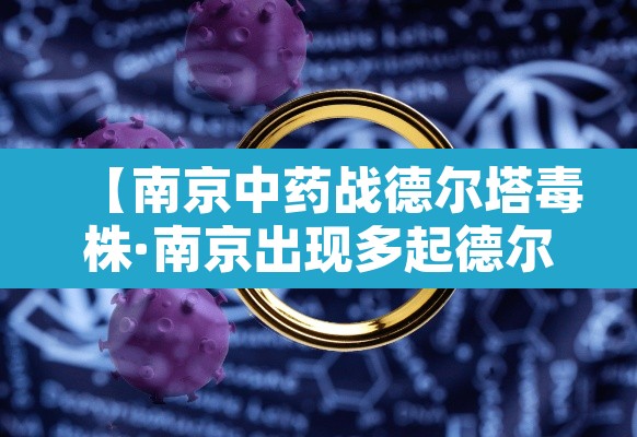 【南京中药战德尔塔毒株·南京出现多起德尔塔毒株感染病例】 【南京中药战德尔塔毒株·南京出现多起德尔塔毒株感染病例】
