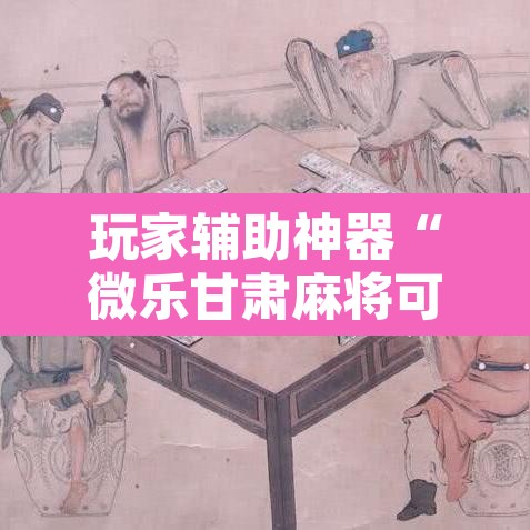 玩家辅助神器“微乐甘肃麻将可以开挂吗	”其实确实有挂