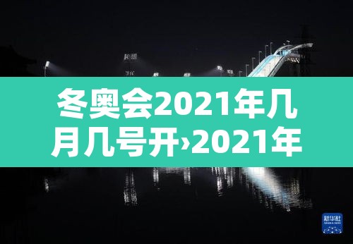 冬奥会2021年几月几号开›2021年冬奥会哪天开始 冬奥会2021年几月几号开›2021年冬奥会哪天开始