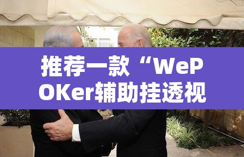 推荐一款“WePOKer辅助挂透视软件”附辅助神器开挂脚本详细步骤