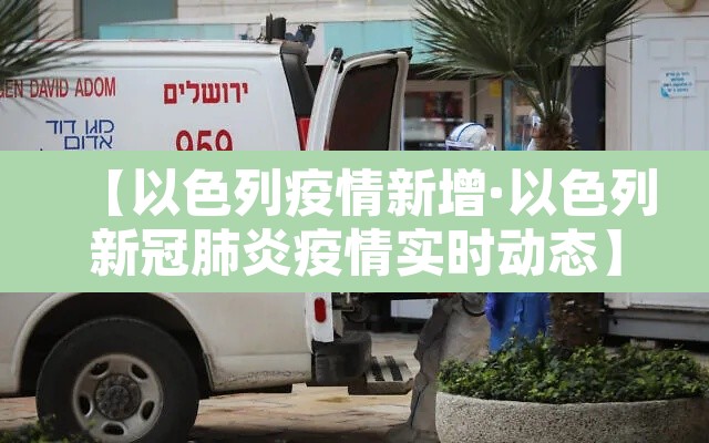 【以色列疫情新增·以色列新冠肺炎疫情实时动态】