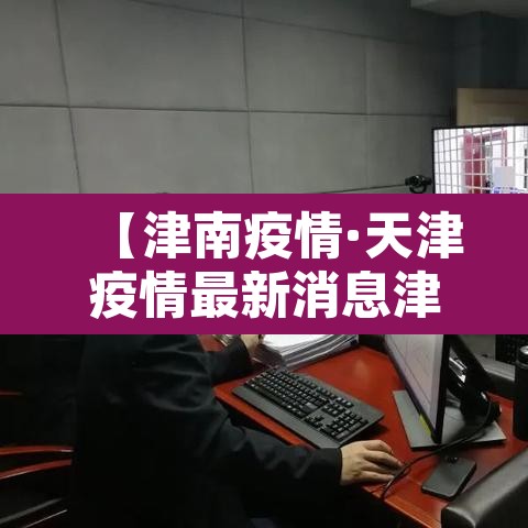 【津南疫情·天津疫情最新消息津南区确诊人数】 【津南疫情·天津疫情最新消息津南区确诊人数】